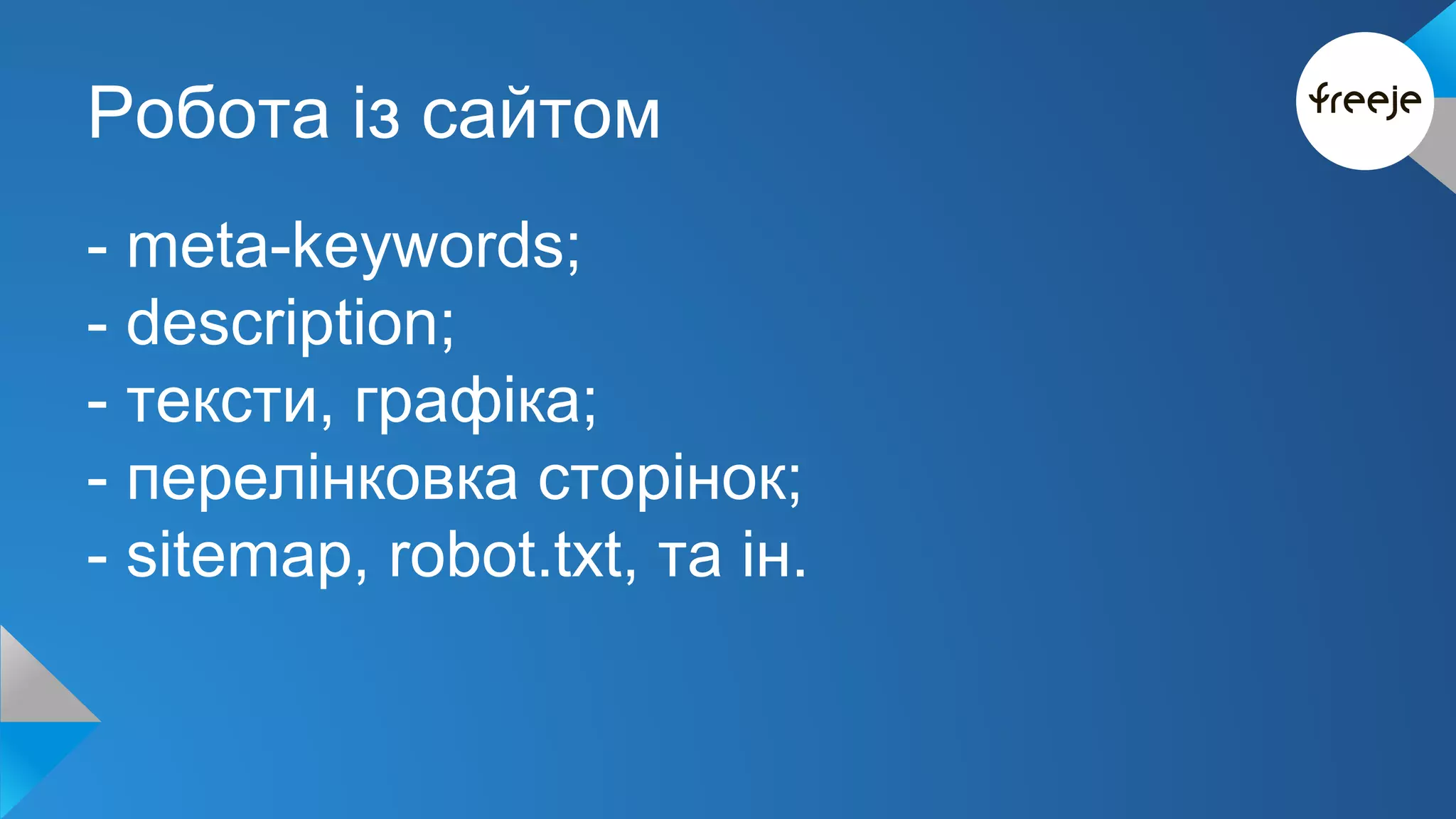 Робота із сайтом 
- meta-keywords; 
- description; 
- тексти, графіка; 
- перелінковка сторінок; 
- sitemap, robot.txt, та ін. 
 