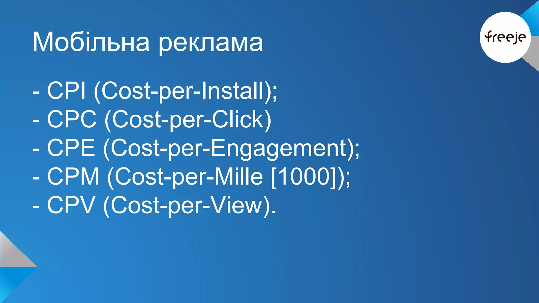 Мобільна реклама 
- CPI (Cost-per-Install); 
- CPC (Cost-per-Click) 
- CPE (Cost-per-Engagement); 
- CPM (Cost-per-Mille [1000]); 
- CPV (Cost-per-View). 
 