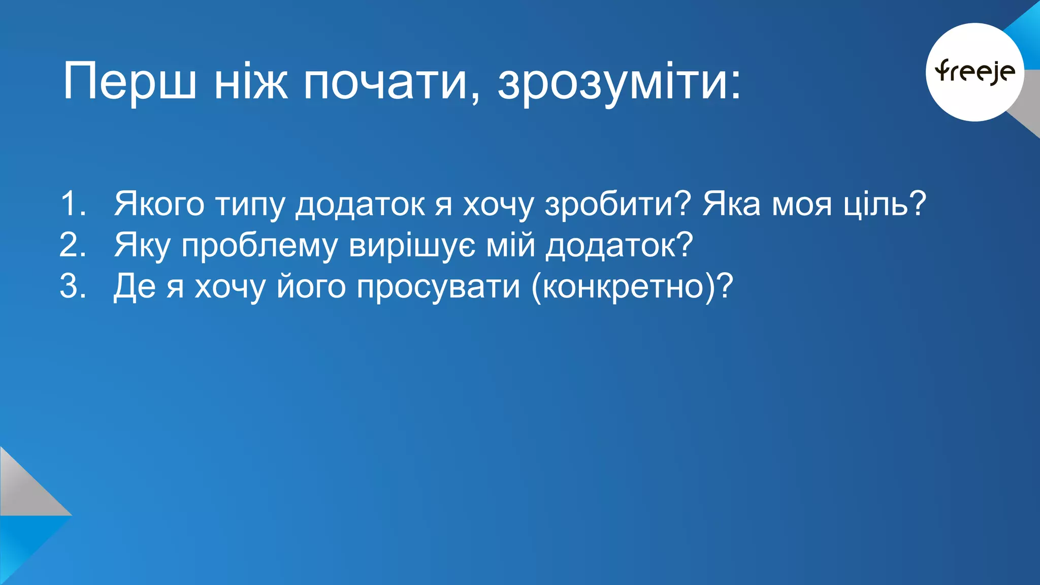 Перш ніж почати, зрозуміти: 
1. Якого типу додаток я хочу зробити? Яка моя ціль? 
2. Яку проблему вирішує мій додаток? 
3. Де я хочу його просувати (конкретно)? 
 