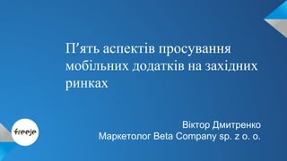 П’ять аспектів просування 
мобільних додатків на західних 
ринках 
Віктор Дмитренко 
Маркетолог Beta Company sp. z o. o. 
 