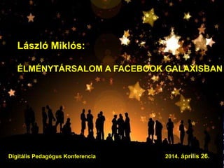 László Miklós:
ÉLMÉNYTÁRSALOM A FACEBOOK GALAXISBAN
d
Digitális Pedagógus Konferencia 2014. április 26.
 