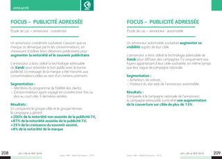 LES + DE LA TÉLÉ 2019 LES + DE LA TÉLÉ 2019208 209
EFFICACITÉ
Source : VAB – Adress For Success – 2019.
FOCUS - PUBLICITÉ ADRESSÉE
Un annonceur automobile souhaitait augmenter sa
visibilité auprès de leur cible.
L’annonceur a donc utilisé la technologie adressable de
Xandr pour diffuser des campagnes TV uniquement aux
foyers appartenant à leur cible souhaitée, en même temps
que leur vague de campagne nationale.
Segmentation :
– Acheteurs de voiture,
– Visiteurs du site web de l’annonceur automobile.
Résultats :
Comparée à la campagne nationale de l’annonceur,
la campagne adressable à entraîné une augmentation
de la couverture sur cible de plus de 13%.
Étude de cas – annonceur : automobile
Source : VAB – Adress For Success – 2019.
FOCUS - PUBLICITÉ ADRESSÉE
Un annonceur croisiériste souhaitait s’assurer que sa
marque se démarque parmi les consommateurs, en
choisissant d’utiliser leurs dépenses publicitaires pour
augmenter la notoriété et le souvenir publicitaire.
L’annonceur a donc utilisé la technologie adressable
de Xandr pour atteindre le bon public avec la bonne
publicité. Le message de la marque a été transmis aux
consommateurs cibles au sein d’un contenu premium.
Segmentation :
– Membres du programme de fidélité des clients,
– Consommateurs ayant voyagé en croisière trois fois ou
plus au cours des 3 dernières années.
Résultats :
En comparant le groupe cible et le groupe témoin,
la campagne a généré :
+200% de la notoriété non assistée de la publicité TV,
+87% de la notoriété assistée de la publicité TV,
+25% de la croissance du souvenir assisté,
+8% de la notoriété de la marque.
Étude de cas – annonceur : croisiériste
 