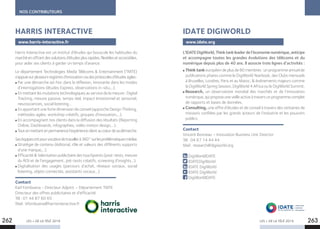 LES + DE LA TÉLÉ 2019 LES + DE LA TÉLÉ 2019262 263
NOS CONTRIBUTEURS
Harris Interactive est un institut d’études qui bouscule les habitudes du
marchéenoffrantdessolutionsd’étudesplusrapides,flexiblesetaccessibles,
pour aider ses clients à garder un temps d’avance.
Le département Technologies Media Télécoms  Entertainment (TMTE)
s’appuiesurplusieursregistresd’innovationviadesprotocolesd’étudesagiles:
Par une démarche ad-hoc dans la réflexion, innovante dans les modes
d’interrogations (études Express, observations in-situ,...).
En mettant les mutations technologiques au service de la mesure : Digital
Tracking, mesure passive, temps réel, impact émotionnel et sensoriel,
neurosciences, social listening...
En apportant une forte dimension de conseil (approche Design Thinking,
méthodes agiles, workshop créatifs, groupes d’innovation,…).
En accompagnant nos clients dans la diffusion des résultats (Reporting
Online, Dashboards, infographies, vidéo motion design,…).
Toutenmettantenpermanencel’expérienceclientaucœurdesadémarche.
Seséquipesontpourvocationdetravaillerà360°surlesproblématiquesmédias
Stratégie de contenu (éditorial, rôle et valeurs des différents supports
d’une marque,…).
Efficacité  Valorisation publicitaire des touchpoints (post-tests, mesure
du ROI et de l’engagement, pré-tests créatifs, screening d’insights…).
Digitalisation des usages (parcours d’achat, réseaux sociaux, social
listening, objets connectés, assistants vocaux…).
Contact
Karl Fombuena - Directeur Adjoint – Département TMTE
Directeur des offres publicitaires et d’efficacité
Tél : 01 44 87 60 65
Mail : kfombuena@harrisinteractive.fr
HARRIS INTERACTIVE
www.harris-interactive.fr
L’IDATEDigiWorld,Thinktankleaderdel’économienumérique,anticipe
et accompagne toutes les grandes évolutions des télécoms et du
numérique depuis plus de 40 ans. Il associe trois lignes d’activités :
Think tank européen de plus de 80 membres : un programme annuel de
publications phares comme le DigiWorld Yearbook, des Clubs mensuels
à Bruxelles, Londres, Paris et au Maroc,  événements majeurs comme
la DigiWorld Spring Session, DigiWorld 4 Africa ou le DigiWorld Summit,
Research, un observatoire mondial des marchés et de l’innovation
numérique,quiproposeuneveilleactiveàtraversunprogrammecomplet
de rapports et bases de données,
Consulting, une offre d’études et de conseil à travers des centaines de
missions confiées par les grands acteurs de l’industrie et les pouvoirs
publics.
Contact
Vincent Bonneau – Innovation Business Unit Director
Tél : 04 67 14 44 44
Mail : research@digiworld.org
DigiWorldIDATE
IDATEDigiWorld
IDATE DigiWorld
IDATE DigiWorld
DigiWorldIDATE
IDATE DIGIWORLD
www.idate.org
 