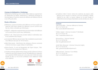 LES + DE LA TÉLÉ 2019 LES + DE LA TÉLÉ 2019270 271
NOS CONTRIBUTEURS
À propos de Médiamétrie // NetRatings
Mediametrie//NetRatings est la société créée et détenue conjointement
par Médiamétrie et Nielsen. Médiamétrie // NetRatings développe et
commercialise en France les mesures de référence de l’audience Internet
et de l’efficacité online.
Études référentes :
Médiamat : la mesure d’audience de la télévision en France auprès d’un
panel de 5 000 foyers équipés d’un téléviseur, service couvrant aussi
bien les chaînes nationales que thématiques ;
GlobalTV:analysedescomportementsdeconsommationdelatélévision
sur les autres écrans/ autres lieux/ délinéarisés ;
Média in Life : l’observation des activités médias et multimédias dans
la vie quotidienne des Français ;
UneAnnéedeTélévisiondanslemonde:bilanmondialdelaconsommation
de la télévision dans plus de 100 territoires ;
Web Observatoire : identification des utilisateurs d’écrans connectés
à Internet et de leurs usages médias et multimédias ;
Home Devices : le suivi de l’équipement des foyers français ; TSM :
l’observatoire des équipements Télécoms ;
L’Audience Internet Global restitue chaque mois les audiences (visiteurs
uniques) du top 6 000 marques et du top 700 applications en s’appuyant
sur un panel de 30 000 individus de 2 ans et plus, dont 4 500 internautes
équipés de deux ou trois écrans (ordinateur et/ou téléphone mobile
et/ou tablette).
L’Audience Vidéo 3 écrans restitue les audiences des players vidéo
diffusés par les marques sur Internet, par écran (Ordinateur, Mobile,
Tablette) et par cible. La mesure s’appuie sur le panel Google et
Médiamétrieetlestechniquesd’hybridationaveclesdonnéessite-centric.
Contacts
Julien Rosanvallon - Directeur télévision et Internet
Tél : 01 47 58 97 28
Mail : jrosanvallon@mediametrie.fr
Frédéric Vaulpré - Directeur Eurodata TV Worldwide
Tél : 01 47 58 97 58
Mail : fvaulpre@eurodatatv.com
Bertrand Krug - Directeur Internet
Tél : 01 47 58 94 96
Mail : bkrug@mediametrie.fr
Jamila Yahia-Messaoud - Directeur Consumer Insights
Tél : 01 47 58 94 95
Mail : jyahiamessaoud@mediametrie.fr
Valéry Rochard - Directeur Cross Médias
Tél : 01 47 58 94 94
Mail : vrochard@mediametrie.fr
EN
COURS
EN
COURS
 
