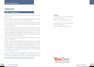 LES + DE LA TÉLÉ 2019 LES + DE LA TÉLÉ 2019274 275
NOS CONTRIBUTEURS
YouGov est un Institut International d’études de marché, pionnier des
études online.
Fondé à Londres en 2000, YouGov compte aujourd’hui plus de 30 bureaux
dans 21 pays dans le monde, dont la France depuis 2011.
Fort d’un panel propriétaire de plus de 225 000 personnes en France et
plus de 6M dans le monde, YouGov accompagne les marques dans leurs
décisions stratégiques.
YouGov offre une très large gamme de solutions telles que les études
Omnibus, réalisées auprès d’un échantillon de 1 000 personnes représen-
tatives de la population française dont les résultats sont livrés en 48H.
L’Institut a également développé des « Special Omnibus » qui sont des
Omnibus réalisés auprès d’échantillons pré-ciblés (ex. Millenials, Seniors,
Hommes, Femmes, Grands Urbains etc.).
Enfin, YouGov a développé son offre Plan  Track, via des outils innovants
Profiles et BrandIndex.
Profiles est un outil de segmentation destiné aux marques et aux agences.
Grâce à cet outil « révolutionnaire », les entreprises peuvent désormais
comprendre leur audience, leurs envies, besoins et habitudes de consom-
mation média, avec une granularité et une précision uniques sur le mar-
ché. Un outil efficace pour planifier des campagnes publicitaires et pour
communiquer de manière pertinente et ciblée. Plus de 50 000 variables
sont disponibles en France.
La solution BrandIndex vient compléter cette offre puisque cet outil de
tracking – qui suit en continu et en temps réel plus de 900 marques – per-
met aux entreprises d’évaluer leurs actions marketing et de communication.
YOUGOV
https://fr.yougov.com/
Contact
Jean-Romain Lehr – Associate Director
Tél : 01 84 17 25 24
Mail : Jean-romain.lehr@yougov.com
Marion Peloux – Plan  Track Manager
Tél : 01 88 32 83 42
Mail : marion.peloux@yougov.com
 