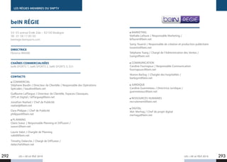 LES + DE LA TÉLÉ 2019 LES + DE LA TÉLÉ 2019292 293
LES RÉGIES MEMBRES DU SNPTV
53-55 avenue Émile Zola – 92100 Boulogne
Tél : 01 58 17 85 00
beinregie.beinsports.com
DIRECTRICE
Florence BRAME
CHAÎNES COMMERCIALISÉES
beIN SPORTS 1, beIN SPORTS 2, beIN SPORTS 3, ES1.
CONTACTS
COMMERCIAL
Stéphane Baudin / Directeur de Clientèle / Responsable des Opérations
Spéciales / baudins@bein.net
Guillaume Laffargue / Directeur de Clientèle, Espaces Classiques,
OPS et Digital / laffargueg@bein.net
Jonathan Nashed / Chef de Publicité
nashedj@bein.net
Dara Philippe / Chef de Publicité
philipped@bein.net
PLANNING
Claire Sueur / Responsable Planning et Diffusion /
sueurc@bein.net
Laurie Valot / Chargée de Planning
valotl@bein.net
Timothy Delarche / Chargé de Diffusion /
delarchet@bein.net
beIN RÉGIE
MARKETING
Nathalie Lefaure / Responsable Marketing /
lefauren@bein.net
Samy Touenti / Responsable de création et production publicitaire
touentis@bein.net
Stéphane Tsang / Chargé de l’Administration des Ventes /
tsangs@bein.net
COMMUNICATION
Caroline Fournajoux / Responsable Communication
fournajouxc@bein.net
Manon Barbay / Chargée des hospitalités /
barbaym@bein.net
JURIDIQUE
Caroline Guenneteau / Directrice Juridique /
guenneteauc@bein.net
RESSOURCES HUMAINES
recrutement@bein.net
DIGITAL
Abir Merhag / Chef de projet digital
merhaga@bein.net
 