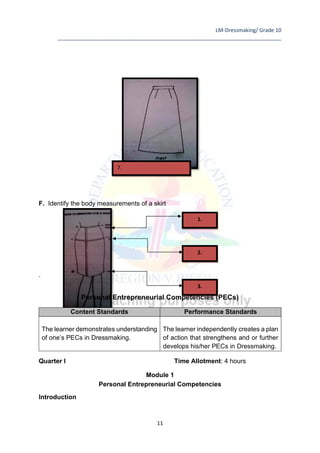 LM-Dressmaking/ Grade 10
____________________________________________________________________________
11
F. Identify the body measurements of a skirt
.
Personal Entrepreneurial Competencies (PECs)
Content Standards Performance Standards
The learner demonstrates understanding
of one’s PECs in Dressmaking.
The learner independently creates a plan
of action that strengthens and or further
develops his/her PECs in Dressmaking.
Quarter I Time Allotment: 4 hours
Module 1
Personal Entrepreneurial Competencies
Introduction
1.
2.
3.
7.
 