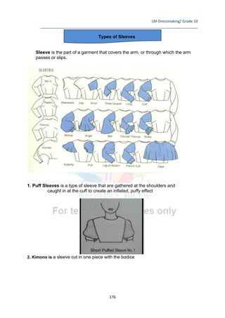 LM-Dressmaking/ Grade 10
____________________________________________________________________________
176
Types of Sleeves
Sleeve is the part of a garment that covers the arm, or through which the arm
passes or slips.
1. Puff Sleeves is a type of sleeve that are gathered at the shoulders and
caught in at the cuff to create an inflated, puffy effect
2. Kimono is a sleeve cut in one piece with the bodice
 