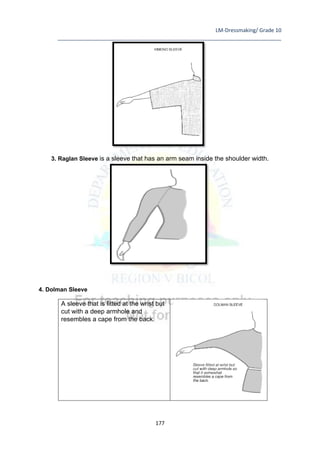 LM-Dressmaking/ Grade 10
____________________________________________________________________________
177
3. Raglan Sleeve is a sleeve that has an arm seam inside the shoulder width.
4. Dolman Sleeve
A sleeve that is fitted at the wrist but
cut with a deep armhole and
resembles a cape from the back.
 