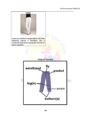 LM-Dressmaking / GRADE 10
___________________________________________________________________________
288
Parts of Trousers
Linen
Linen is a medium-weight fabric with little
elasticity (hence it wrinkles). But it
conducts heat and is a popular choice for
warm-weather.
 