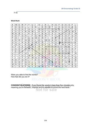 LM-Dressmaking/ Grade 10
____________________________________________________________________________
354
7-10
Word Hunt
A W E R Y Y U I O J K L H G F D S S F J
F D G H J J S D J K R W T U E Q H C B S
A S D H F G H J B U T T O N S D G L F D
Z X C V B N M L K H F S W R T U O Q W E
M N B V J K X Z V B N C X Z N U A D F M
S D F G H J F Q W E R T Y U S S D F G H
P O I U Y S Q W E R Y I D E K A S D F H
A S D F G H H J K L W S X D I E D C T S
G H J K A E Q W E R T Y U U R E P P I Z
F G H J K A S A S D F G J K T W E R T Y
G F S A S T W E R T N E C K L I N E T Y
U S D F N H R V B N M C X Z D F G S D F
Y E R A T Y Y O Y U K H G F D G G C U J
U T P Y U I J G U D F G K I M O N O T R
Y T Y U I W R Y R S Y T U R R E T L H J
T I U Y T E W Q E R E Y U J G F D L S D
R D F G H J T K E F D R D F H G J A V B
E S D F G H J J K D T R S D G F G R K T
W S D F G H K E Y U I H G F D G J K B C
Q J S D F N V X N M C E T W U G G J D S
Were you able to find the words?
How fast did you do it?
CONGRATULATIONS! If you found the words in less than five minutes only,
meaning you’re fantastic, inspired and is capable to prove the next level.
 