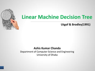 Linear Machine Decision Tree 
Ashis Kumar Chanda 
Utgof & Brodley(1991) 
Department of Computer Science and Engineering 
University of Dhaka 
1 I NAME OF PRESENTER 
 