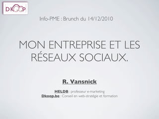 Info-PME : Brunch du 14/12/2010




MON ENTREPRISE ET LES
 RÉSEAUX SOCIAUX.

                R. Vansnick
         HELDB : professeur e-marketing
   Dkoop.be : Conseil en web-stratégie et formation
 