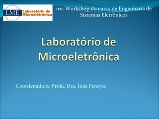 1ro. Workshop do curso de Engenharia de 
                          Sistemas Eletrônicos




Coordenadora: Profa. Dra. Inés Pereyra
 