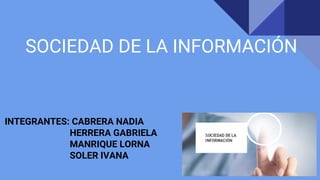 SOCIEDAD DE LA INFORMACIÓN
INTEGRANTES: CABRERA NADIA
HERRERA GABRIELA
MANRIQUE LORNA
SOLER IVANA
 