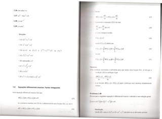 1.36 cosxchy        =a
                                                                                                                    'I'!lel


 1.37 xi - 4ax2              =O
                                                                                                                     AI     (.r,y)      =-
                                                                                                                                            au       e N(x,y)     =-
                                                                                                                                                                          au                                                                       (27)
                                                                                                                                                õx                         õy
 1.38 x = ae-/
                                                                                                                   I'   P t t nto a equação (25) é do tipo

 1.39 y   c   axe"                                                                                                   tllJ
                                                                                                                              dx+-dy=O
                                                                                                                                        au
                                                                                                                                                                                                                                                   (28)
                                                                                                                     i),           ay

                                                                                                                   I' ()        u integral é então
          Soluções

                         2      ?
                                                                                                                     ll(x,y)=C                                                                                                                     (29)
          1.32 2x            + y- = C

                  ?     2
                                                                                                                   vondo U (x,y)                     obtido por
          1.33   X- + ny =               C
                                                                                                                                            x                         Y

          1.34 xy = C               se       k =2         e   /-k   = x2-k + C   se   k '" 2
                                                                                                                     {/ (.r, y)        =    J M (t , y) dt + J N (Xo ,t) dt                                                                        (30)
                                                                                                                                                                  Yo

                                                                                                                   ou por
                                                                                                                                            x                         Y
                                                                                                                     U(x,y)=                J M(t,Yo}dt+              JN(x,t)dt                                                                    (31)
          1.36 senxsenhy              =   C
                                                                                                                                                                      Yo
                              2
          1.37 x2+L=C
                             2                                                                        I, 111 r
                                                                                                      11111,1 (011      liç o necessária e suficiente para que exista uma função U(x, y) tal que a
          1.38 Y     =   Cex'
                                                                                                                        ndição (26) se verifique é que

          1.39   i   = -2x          + In (I + x)2 + C                                                                íJM(         ,y)           aN(x,y)
                                                                                                                                                                                                                                                   (32)
                                                                                                                            oy                       ax

                                                                                                                   ( ,        funçõ s M (x,y)                 e N(x,y)              sejam contínuas num domínio simplesmente
                                                                                                                        n xo.
1.4    Equações diferenciais exactas. Factor integrante


Uma equação diferencial exacta é do tipo
                                                                                                      1', ullh'lIIl1 1.40
                                                                                                      I',"v   11   que        ti S'     iuint         quaçã      é diferencial exacta e calcular a sua solução geral.
       M (x,y)dx+                 N(x,y)dy         =O                                          (25)


       se o primeiro membro de (25) for a diferencial de uma função U(x, y), isto é


       (/U       M (. ,y)dr                 N(.r,y)rty                                        (2 )                I , ',I II          (

                                                                                                                   ''''IIr/1I     AI        '0       I   '' li   N            1_   vI   I di   ul.un ',( ,I',   (/I'r/Vddtl',   11t111
                                                                                                                                                                                                                                            itlh
 