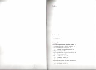 li dice




Pr fácio. 11


Introdução.               13



Capítulo 1
 quações diferenciais                    de primeira ordem. 15
1.1 Equações diferenciais               de variáveis separáveis.    15
1.2 Equações diferenciais               homogéneas.      20
     1.2.1        Equações redutíveis           a homogéneas.      26

1.3 Trajectórias ortogonais.              30
1.1]·Equações diferenciais              exactas. Factor integrante.      34
     1.4.1        Factor integrante.           38

I.    quações diferenciais              lineares. 42
     1.5.1        Equação de Bernoulli.             48
     1.5.2        Equação de Riccati. 52
I.    qu     cõ       s n o r solvidas em ordem à derivada.             56

     1.6.1        EqLI         c od L   gr ng . 60
     1..          I    1~lil   (o d Clt ir ut. 3
 
