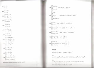 dX
         Y; = Y2                                                                   -=    3x+8y
.l.H       ,
       {
         Y2 = YI                                                        3.20
                                                                               j   dt
                                                                                   dy
                                                                                   -=-x-3y
                                                                                   dt
                                                                                                         com x(0)=6                  e y(0)=-2


    VI' = -2Y2
19 .
•. { Y2 = 2YI                                                                      dx
                                                                                   -=8y
                                                                                    di
                                                                                   dy
                                                                        3.21       -=-2z                        com x(0)=-4,                         y(O)=O             e z(O)=   I
                                                                                   dt
                                                                                   dz
                                                                                   ~ = 2x+       8y-2z
                                                                                   dI
         Y;   =   -4YI - 6Y2
.l.1I
        { ,
         Y2   =   YI + Y2
                                                                                  '- 2
                                                                        3.22     y~ - Y2            com          YI   (O) = -9             e Y2           (O) = I5
                                                                               { Y2 = 2YI



                                                                        3.23 YI,' = 2YI + 4Y2              com          YI O
                                                                                                                               ( )
                                                                                                                                     =    -4          e         Y2(0)=-4
                                                                             { Y2=YI+2Y2
       VI' = 4 YI + Y?
 .1.13 .,            -
      { Y2 =-YI +2Y2

                                                                                                                com           YI   (0)=3              e Y2(0)=4




                                                                                                                x(o)=(             ~~)




                                                                                    Soluções




                                                                                    3.6
                                                                                     '-    'I   ·OH./     :;    ',s'n./,          .1'-        l(-os3/+3scn3/)+                   2(scn3/-3cos3t)
  1< -sotvcr 01'     H'   'uilll's   pl'Ohl'IlHlN ti, valor ini .iul:

                                                                                                  'I t (' ,I 1,11.                   ,         ( ,         ,)           1I
                                                                                     lI                                 '              I I         ,I         ,/ I'
 