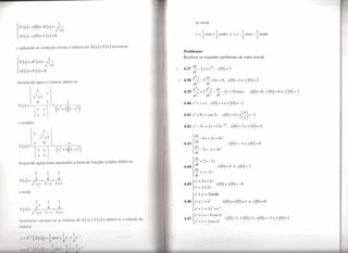 =-+-                                                                                             ou ainda



l SY(S)-        y(O)+ X(s)

 sX ( S ) - x ( O) + Y ( s ) = O

e aplicando as condições iniciais o sistema em X
                                                        S     +1



                                                                                                (s)   eY   (s)   escreve-se
                                                                                                                                                        2
                                                                                                                                                         1
                                                                                                                                                                2
                                                                                                                                                                 1
                                                                                                                                                    x = -sent + -cosht
                                                                                                                                                                                                       2
                                                                                                                                                                                                        1
                                                                                                                                                                                               e y = --cost
                                                                                                                                                                                                                        1
                                                                                                                                                                                                                      - -senht
                                                                                                                                                                                                                        2


                                                                                                                                        Problemas
                                                                                                                                        Resolver os seguintes problemas de valor inicial:



l    X(S)+SY(S)=+
 sX(s)+Y(s)=O

Resolvendo agora o sistema obtém-se
                                          S       +1
                                                                                                                                  i?



                                                                                                                                  ctl
                                                                                                                                        4.37 dy _2y=e51,


                                                                                                                                        4,38
                                                                                                                                             dt
                                                                                                                                               d2y
                                                                                                                                               -2
                                                                                                                                               dt
                                                                                                                                                                 dy
                                                                                                                                                             -5-+6y=0,
                                                                                                                                                                 dt
                                                                                                                                                                                 y(O)= 3


                                                                                                                                                                                            y(0)=ley'(0)=2

                             1                                                                                                               d3y     d2y   dy
                    --                        S
                                                                                                                                        4.39 -+2----2y=lOcost                                                     y(O)=O, y'(0)=0   ey"(0)=3
                                                                                                                                             dt 3     dt 2 dt                                             '
                    s2 + 1
                             O                                          1                                                               4.40 y"+y=t,                       y(O)=         ey'(0)=-2
 X(s)      =
                                      s       l     -(i+I)(I-s2)
                             S        I                                                                                                 4.41 y"+9y=cos2t,                                y(0)=1    eY(~)=-1

e também
                                                                                                                                        4.42 y"-3y'+2y=                         12e-21,        y(0)=2     ey'(0)=6

                    1                 1
                                 s2   +1                                                                                                     dX
                                                                                                                                             --6x+3y=8e
                                                                                                                                                              I


                                      O                                -s
 Y   (s)   =
                     s
                                                         (i +1)(l-i)
                                                                                                                                        4.43 dt
                                                                                                                                               j
                                                                                                                                              dy
                                                                                                                                             --2x-
                                                                                                                                              dt
                                                                                                                                                      y= 4e
                                                                                                                                                            I
                                                                                                                                                                                            x(O)=-1       ey(O)=O


                         l   s        ~l
                                                                                                                                                   dX        =     2x- 3y
 Reduzindo agora estas expressões a soma de fracções simples obtém-se


                     -
                         111
                                              -           -
                                                                                                                                        4.44
                                                                                                                                               j dt
                                                                                                                                                 dy
                                                                                                                                                 -=y-2x
                                                                                                                                                 dt
                                                                                                                                                                                 x(O)      =   8 e y(O)       =   3


 X(s)      =   _2_+ ---±-+---±-                                                                                                                 X' = 2x+4y
               s2            +1       l'-s              l+s                                                                             4.45   {
                                                                                                                                                        I                       x(O) = y(O) =-4
                                                                                                                                                   y        =   x+ 2y
 e ainda
                                                                                                                                                   X'       + y'   = 2senht



  Y(s)=_2-.
                      1
                    --s
                                  ----±-+---±-
                                              1
                                              -
                                                            1
                                                            -                                                                                  j
                                                                                                                                        4.46 y'+z'=/.
                                                                                                                                                   x' + Z'         =
                                                                                                                                                                           l
                                                                                                                                                                       2e + e-       t
                                                                                                                                                                                         x(O)=y(O)=l              e z(O)=O

                s2 + 1                    1- s          1+ s
                                                                                                                                                   x" + y          =   -5 cos2t
 Finalm nte calculam-se as inversas de                                               X(s)   e   Y (s)   e obtém-se a solução do
                                                                                                                                        4.47"{                         5                  x(O)=l,x'(O)=l,y(O)=-ley'(O)=1
                                                                                                                                                   y +x            =       C   s2/
     ist ma


           I '{, (.I')}-                          I s'n/,         1(.' ,. ,,-I
                                                                  11         I

           I
               'I        ) (      )   I I)             I II   I
                                                                        I' I I I
                                                                                I"   I
 