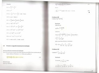lu                                                                                                                                                                ,'/',                   '/{/)rll                               (71)
                                                                                                                                                                               .1 "
                              H         ~I         I        I
             11. / Y -             ('         +        e                                                                                      I    I



             11 8      .v-e        I                                                                                                                                                                                                               (28)


               3
             11. Y == -
                                   I
                                   - e
                                             -21
                                                   +e
                                                           -I     4 I         2
                                                                + - e - sent - cos 1
                                                                                                                                                                                                                                                     •
                                   3                              3

             11.40 Y       = COs/-                3sent + t                                                                          Problema 4.48
                                                                                                                                     Calcular .2 { eGI sen 2 bt }.
                              414
             4.41      )1 = -      sen 3t + - cos 2t + - cos 3t
                       .      5             5          5
                                        I              71        -21
             11.42 y=-6e                     +7e- +e                                                                                          Resolução
                                                                                                                                             Sabendo                que


                                                                                                                                                       2b           1- cos2bt
                                                                                                                                              sen           t   =                            .
                                                                       2 e 41 + 5-1                                                                                      2
               A
             11.'-14x      = 3e 4, + 5 e -I y = -                                e
                                                                                                                                             calcula-se
             4.45.x=2-6e41                             y=-1-3e41
                                                                                                                                              F( s) = .2{1- COS2bt}                                         =   ~.2{1} ~.2{cos2bt}
                                                                                                                                                                                                                     -                         =

            4.46 x=el                   y=e~1              z =-e-I        +el
                                                                                                                                                                                    2                           2                  2
                                                                                                                                                       11       1              s

            4.47 x         = sen/ + cos 2t y = sent - cos 2t
                                                                                                                                              =     2"-;- 2             s2    +4b2

                                                                                                                                              após o que basta efectuar                                         a translação


                                                                                                                                                                                   1                I                  s-a
                                                                                                                                              F (s -        a)      =         (.)                                         2            2
4.4         Primeiro e segundo teoremas da translação                                                                                                                    2     s- a              2          (s - a)           + 4b



                                                                                                                                     Problema 4.49
      r ma (Primeiro                    teorema                 da translação)

        ./ (I)   contínua          por secções e de ordem exponencial                        em   [0,(0) com   transformada    d     Calcular Z-I           {2s            s
                                                                                                                                                                        + 6s+ 13
                                                                                                                                                                                 }.
            L place dada por                       F (s)        para   s > y.   Então para   qualquer a


             ~ { e(ll./     (I)}        =    F    (s -     a)     se s    > y +a                                              (26)            Resolução

                                                                                                                                                                                        s
                                                                                                                                              Escrev ndo                      2 '                           como
  m                                                                                                                                                                          s .+6s+             13

I'IHI
                                                                                                                                                                                            .I'~'
                                                                                                                                                                                                •

                                                                                                                                                  (.1' I   J)       I   II          .1' I ,)            1              (.1' ~ .)       ~ 11·
 