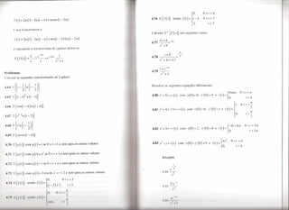 l
                                                                                                                                                                          O,     0<t<4
        .t(t)      = 2u(t)        - 2u (t - n) + sentu (t - 2n)                                                   4.762{f(t)}                   sendo j'{z}»             t-4,    4<t<7
                                                                                                                                                                         3,            t >7

       o que é equivalente a
                                                                                                                  Calcular Z-1 {F                  (s)}         nos seguintes casos:

        .t(t)      = 2u(t)        - 2u (t -n)+sen(t                          - 2n)u (t - 2n)

        e calculando a transformada de Laplace obtém-se

                              2           e-ns                 -2ns          1
        2{.t(t)}=--2-+e                                                 -
                              s                 S                       s2   +1

                                                                                                                         1+ e-n.1
Problemas                                                                                                         4.79       2
                                                                                                                         S       +4
 .alcuíar as seguintes transformadas de Laplace:


4.64   ~{(t -~)          u   (t -~)}                                                                              Resolver as seguintes equações diferenciais:


                                                                                                                  4.80 y"+9y=r(t)                              com y(O)=O,      y'(0)=4       e r(t)={ssent,
                                                                                                                                                                                                                        ° -ct    c rc
4.65 ~{(t_l)2            u(t-l)}                                                                                                                                                                         O,                     t >n

                                                                                                                                                                                                                   1,   0<1      <~
4.66   ~{cos(t- n) u (t - n)}                                                                                                                                                                                                         2
                                                                                                                  4.81 y"+4y'+5y=r(t)                                com y(O)=O,       y'(0)=1     e r(t)=
                                                                                                                                                                                                                                   n
4.6752{/-2u(t-2)}                                                                                                                                                                                                1O,            t> -
                                                                                                                                                                                                                                      2


                                                                                                                  4.82 y"+4y=r(t)                               com y(0)=2,     y'(0)=0       e r(t)={-4t+sn,               0<t<2n
                                                                                                                                                                                                         O,                    t > 2n
4.6952{costu(t-n)}

4.70 52 {g        (t)}   com      g (t) = t se            °t   <        <   1 e zero para os outros valores       4.83y"-y=r(t)                                com y(O)=y'(O)=O        e r(t)={4e ,
                                                                                                                                                                                                   f
                                                                                                                                                                                                             °   « t «se
                                                                                                                                                                                                  O,              t >n

4.71   ~{g(t)}           com      g(t)      = /       se  °      < t < 1 e zero para os outros valores
                                                                                                                             Soluções

4.72 ~ {      J   (t)}   com g      (t)     =    t   se   °     < t < a e zero para os outros valores
                                                                                                                                              --."I
                                                                                                                                                   1
                                                                                                                                          e        2
4.73     1{g (I)}        com      g (t)     =       2 cos ia, 1 < t < 2 e zero para os outros valores                        4.64-2-
                                                                                                              /                                s
                                                          O,                      0<t<5
4.74     I    .f(t)
             {}           sendo          .t(r)       =     (
                                                         { / - 5 + 2,   )                                                         2!               ~-s
                                                                                     I>   5                                  4.65 --
                                                                                                                                               s'



                                                         l
                                                           0,               O /     n
 4.75 ! {f(/)f           ,1'11    lo    f(/)                                                                                             ,1'1,-1/,
                                                                                    II                                       11 ()(   I        I
                                                               '11(,
                                                                                                                                          ,           I   I
 