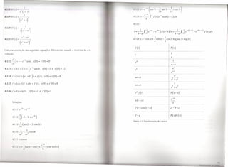 I
I.IIH "          ,I)                                                                                I 1'1i ' I'                l(   (    'os 31       I       S   '/l.1 -     I / 'os. I)
                       ./ (,I' ,• .1)                                                                                                               54                        18
                                                                                                                                1/1
                             I
                                                                                                                                         f ~I(T)ellT
1.114)/1(.1')_
                       (,.2 14
                                 -
                                     r                                                              4.1)4


                                                                                                    4.125
                                                                                                                  .I' = ~                                      senb(t        -T)dT




                                                                                                    y    =     _1_
                                                                                                               b-a
                                                                                                                      fI (e-aT
                                                                                                                            O
                                                                                                                                             _ e-bT) l(t - T)dT
                                                                                                                                                           .
                                                                                                                                                                                   =   -]-f
                                                                                                                                                                                       b-a
                                                                                                                                                                                              1(e -a(/-T) - e -b(/-T))l(
                                                                                                                                                                                              O                            .
                                                                                                                                                                                                                               T )(h

                                                                                                                        3                                         ]
                                                                                                    4.126 Y = -cos2r + -sen2r                                  - -cos2t            loglsec2t + tg2rl
                                                                                                                                              4                     4

                                                                                                        f(t)                                                                  F(s)
 'ul .ulnr a solução das seguintes equações diferenciais usando o teorema da con-
volll   '10:
                                                                                                                                                                              s
 .1       .r» + y = e
            ;                 - sent, y O
                             -?I              ()     = y '(O)        =O
                                                                                                        elll
          rI/-                                                                                                                                                                s-a
 .1 J '''+4y'+13y=~e-2/sen3r,                              )'(0)=]           e y'(0)     =-2           til


                                                                                                        sen ar

4.125 y"+(a+h)y'+abY=f(t),                              y(O)=y'(O)=O
                                                                                                        cos ar

4.126y"+4y=tg2/,                         )'(0)=-] e y'(O)=l
                                                                                                        e"1f(t)                                                               F(s-a)
                                                                                                                                                                                  -as
                                                                                                                                                                              e
                                                                                                        u(t-a)
          Soluções                                                                                                                                                                s

                                                                                                        f(t-a)u(t-a)


          4,118 ~(_1+3/+e-3/)
                                                                                                                                                                              F(s)G(s)
                                                                                                    Tabela 4.1 Transformadas                       de Laplace
                        I
          1),,11       -(scn2t-2tcos2t)
                        16
                         I           I
          4,120        ---COSWI
                       (i        w2
          4,121        I 'OSú)/
                                                                                                /

                            I                          l'       1
          'l,ln        .1'- X(S'I1/-         'OS/)                  (s '111     'OS / )
                                                            H
 