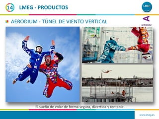 www.lmeg.es
14
AERODIUM - TÚNEL DE VIENTO VERTICAL
El sueño de volar de forma segura, divertida y rentable.
LMEG - PRODUCT...