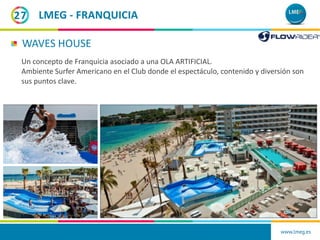 www.lmeg.es
27
WAVES HOUSE
LMEG - FRANQUICIA
Un concepto de Franquicia asociado a una OLA ARTIFICIAL.
Ambiente Surfer Amer...