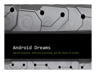 Android Dreams
emotive analytics, affective processing, and the future of content
 