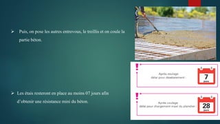  Puis, on pose les autres entrevous, le treillis et on coule la
partie béton.
 Les étais resteront en place au moins 07 jours afin
d’obtenir une résistance mini du béton.
 