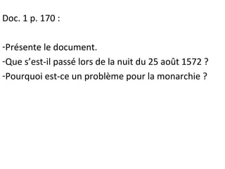 Doc. 1 p. 170 :
-Présente le document.
-Que s’est-il passé lors de la nuit du 25 août 1572 ?
-Pourquoi est-ce un problème pour la monarchie ?
 