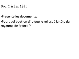 Doc. 2 & 3 p. 181 :
-Présente les documents.
-Pourquoi peut-on dire que le roi est à la tête du
royaume de France ?
 