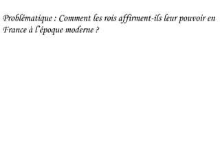 Problématique : Comment les rois affirment-ils leur pouvoir en
France à l’époque moderne ?
 