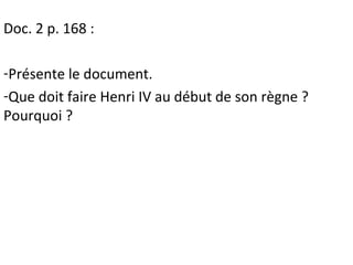 Doc. 2 p. 168 :
-Présente le document.
-Que doit faire Henri IV au début de son règne ?
Pourquoi ?
 