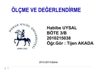 ÖLÇME VE DEĞERLENDİRME
Habibe UYSAL
BÖTE 3/B
2010215038
Öğr.Gör : Tijen AKADA
2012-2013 Bahar
1
 