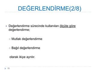  Değerlendirme sürecinde kullanılan ölçüte göre
değerlendirme;
 Mutlak değerlendirme
 Bağıl değerlendirme
olarak ikiye ayrılır.
DEĞERLENDĠRME(2/8)
15
 