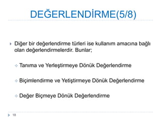  Diğer bir değerlendirme türleri ise kullanım amacına bağlı
olan değerlendirmelerdir. Bunlar;
 Tanıma ve YerleĢtirmeye Dönük Değerlendirme
 Biçimlendirme ve YetiĢtirmeye Dönük Değerlendirme
 Değer Biçmeye Dönük Değerlendirme
DEĞERLENDĠRME(5/8)
18
 