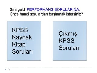 Sıra geldi PERFORMANS SORULARINA.
Önce hangi sorulardan baĢlamak istersiniz?
KPSS
Kaynak
Kitap
Soruları
ÇıkmıĢ
KPSS
Soruları
23
 