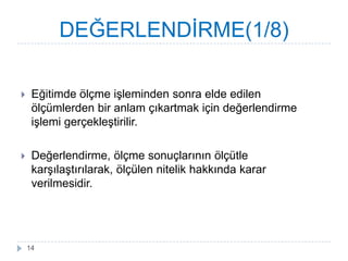 DEĞERLENDĠRME(1/8)
 Eğitimde öç iĢleminden sonra elde edilen
ölçümlerden bir anlam çıkartmak için değerlendirme
iĢlemi gerçekleĢtirilir.
 Değerlendirme, öç sonuçlarının ölçütle
karĢılaĢtırılarak, ölçülen nitelik hakkında karar
verilmesidir.
14
 