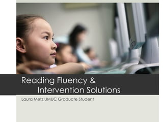 Reading Fluency &
   Intervention Solutions
Laura Metz UMUC Graduate Student
 