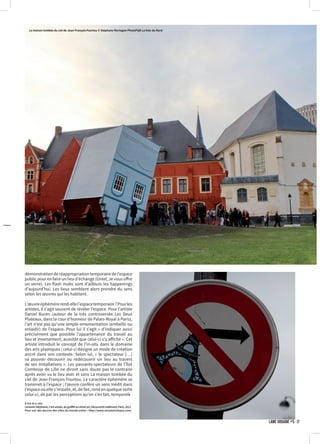 démonstration de réappropriation temporaire de l’espace
public pour en faire un lieu d’échange (Untel, Je vous offre
un verre). Les flash mobs sont d’ailleurs les happenings
d’aujourd’hui. Les lieux semblent alors prendre du sens
selon les œuvres qui les habitent.
L’œuvreéphémèrerend-ellel’espacetemporaire?Pourles
artistes, il s’agit souvent de révéler l’espace. Pour l’artiste
Daniel Buren (auteur de la très controversée Les Deux
Plateaux, dans la cour d’honneur de Palais-Royal à Paris),
l’art n’est pas qu’une simple ornementation (embellir ou
enlaidir) de l’espace. Pour lui il s’agit « d’indiquer aussi
précisément que possible l’appartenance du travail au
lieu et inversement, aussitôt que celui-ci s’y affiche ». Cet
artiste introduit le concept de l’in-situ dans le domaine
des arts plastiques ; celui-ci désigne un mode de création
ancré dans son contexte. Selon lui, « le spectateur […]
va pouvoir découvrir ou redécouvrir un lieu au travers
de ses installations ». Les passants-spectateurs de l’Îlot
Comtesse de Lille ne diront sans doute pas le contraire
après avoir vu le lieu avec et sans La maison tombée du
ciel de Jean-François Fourtou. Le caractère éphémère se
transmet à l’espace ; l’œuvre confère un sens inédit dans
l’espace où elle s’installe, et, de fait, rend en quelque sorte
celui-ci, de par les perceptions qu’on s’en fait, temporel•
A lire et à voir:
LemoineStéphanie,L’arturbain,dugraffitiaustreetart,DécouverteGallimard,Paris,2012
Pour voir des œuvres des villes du monde entier : http://www.streetartutopia.com/
LÂME URBAINE #5 · 17
La maison tombée du ciel de Jean-François Fourtou © Stéphane Mortagne PhotoPQR La Voix du Nord
 