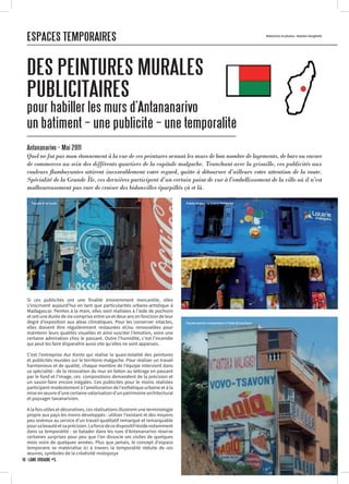 ESPACES TEMPORAIRES
DES PEINTURES MURALES
PUBLICITAIRES
pour habiller les murs d’Antananarivo
un bâtiment – une publicité – une temporalité
Si ces publicités ont une finalité éminemment mercantile, elles
s’inscrivent aujourd’hui en tant que particularités urbano-artistique à
Madagascar. Peintes à la main, elles sont réalisées à l’aide de pochoirs
et ont une durée de vie comprise entre un et deux ans en fonction de leur
degré d’exposition aux aléas climatiques. Pour les conserver intactes,
elles doivent être régulièrement restaurées et/ou renouvelées pour
maintenir leurs qualités visuelles et ainsi susciter l’émotion, voire une
certaine admiration chez le passant. Outre l’humidité, c’est l’incendie
qui peut les faire disparaître aussi vite qu’elles ne sont apparues.
C’est l’entreprise Asa Kanto qui réalise la quasi-totalité des peintures
et publicités murales sur le territoire malgache. Pour réaliser un travail
harmonieux et de qualité, chaque membre de l’équipe intervient dans
sa spécialité : de la rénovation du mur en béton au lettrage en passant
par le fond et l’image, ces compositions demandent de la précision et
un savoir-faire encore inégalés. Ces publicités pour le moins réalistes
participent modestement à l’amélioration de l’esthétique urbaine et à la
mise en œuvre d’une certaine valorisation d’un patrimoine architectural
et paysager tananarivien.
A la fois utiles et décoratives, ces réalisations illustrent une terminologie
propre aux pays les moins développés : utiliser l’existant et des moyens
peu onéreux au service d’un travail qualitatif remarqué et remarquable
poursabeautéetsaprécision.Laforcedecedispositifrésidenotamment
dans sa temporalité : se balader dans les rues d’Antananarivo réserve
certaines surprises pour peu que l’on dissocie ses visites de quelques
mois voire de quelques années. Plus que jamais, le concept d’espace
temporaire se matérialise ici à travers la temporalité réduite de ces
œuvres, symboles de la créativité malagasy•
Antananarivo – Mai 2011
Quel ne fut pas mon étonnement à la vue de ces peintures ornant les murs de bon nombre de logements, de bars ou encore
de commerces au sein des différents quartiers de la capitale malgache. Tranchant avec la grisaille, ces publicités aux
couleurs flamboyantes attirent inexorablement votre regard, quitte à détourner d’ailleurs votre attention de la route.
Spécialité de la Grande Île, ces dernières participent d’un certain point de vue à l’embellissement de la ville où il n’est
malheureusement pas rare de croiser des bidonvilles éparpillés çà et là.
Rédaction et photos : Bastien Vanghelle
Façade d’un lycée Publicité pour la loterie Malgache
Façade peinte uniquement à l’aide de pochoirs
18 · LÂME URBAINE #5
 