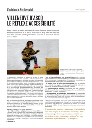 Lâme Urbaine est allée à la rencontre de Benoît Dacquin, chargé de mission
handicap-accessibilité à la mairie Villeneuve d’Ascq, une ville nouvelle
aux idées nouvelles dont la particularité est d’être en avance en matière
d’accessibilité.
J’irai dans le Nord avec toi
VILLENEUVE D’ASCQ
LE RÉFLEXE ACCESSIBILITÉ
Rédaction : Justine Boiral
Photo : Matej Peljhan
La question de l’accessibilité est aujourd’hui au cœur du débat
politico-urbanistique. Ville accessible… ville de demain ? La
question est encore souvent considérée comme LE défi impossible
à relever, Villeneuve d’Ascq y répond pourtant positivement. La clé
de son succès est sans doute que la thématique est au cœur du
projet politique de la ville puisqu’elle est l’une des compétences de
la première adjointe, Madame Girard. La ville érige l’accessibilité
en un pilier politique, le programme est clair : la ville doit être
accessible et durable. D’autre part, une vingtaine de structures
spécialisées y sont implantées, ce qui selon B. Dacquin implique
que « la logique ne peut pas être la même que dans les autres villes
», cela oblige à penser autrement. Effectivement, ces structures
utilisentlesétablissementsmunicipaux,cequiinduituneapproche
globale de la question. Ensomme,l’accessibiliténepeutetnefaitpas
peurauxacteursvilleneuvois.
Avis aux urbanistes, architectes, aménageurs, politiques et autres
acteurs urbains : Villeneuve d’Ascq est l’illustration d’un avenir
accessible, un avenir où les mentalités auront changées, et où il
sera davantage possible de parler d’accessibilité universelle ; les
actions actuelles en sont la preuve.
QUELLE EST DONC CETTE RECETTE MIRACLE ?
- Une réglementation « adaptée » : aborder l’accessibilité sous
l’angle de l’usage et non plus sous celui de la norme est la première
tâche que se donne la ville, ce qui permet de s’adapter à chaque
situation et de s’inscrire dans la durabilité. Ceci est au cœur de la
définitiondel’accessibilitéénoncéeparB.Dacquin:«L’accessibilité,
c’est permettre un usage d’un dispositif, d’un cheminement à toute
la population ».
D’une manière générale, « s’intéresser à l’accessibilité
c’est donc accepter de bousculer ses habitudes ; dans
une dynamique de management, l’accessibilité per-
met de faire évoluer ses pratiques et donc d’être plus
performant et plus humain » (B. Dacquin)•
- Une étroite collaboration avec les associations, dont le tissu est
particulièrement riche à Villeneuve d’Ascq : la concertation est opérée aux
différentes étapes de chaque projet, et la ville participe aux projets et au
fonctionnement de celles-ci par le biais de subventions.
- Un profond travail de terrain, sur tous les fronts : tous les domaines
sont traités, de la conception de l’espace public à celle du bâtiment, en
passant par la culture, l’accès à la scolarité et à l’emploi.
- La transversalité des services : l’accessibilité rime avec cohérence.
Selon B. Dacquin le réflexe accessibilité est aujourd’hui perceptible dès les
avant-projets, « il devient automatique ».
- L’accumulation et la diffusion des connaissances : la question est
abordée de façon pédagogique auprès des commerçants, des programmes
de sensibilisation sont établis dans les écoles, la ville partage ses savoir-
faire avec d’autres acteurs locaux ou régionaux.
Cette vision de l’accessibilité, ainsi que les actions menées en sa faveur, ont
mené Villeneuve d’Ascq à recevoir divers prix ces dernières années. Même
si du chemin reste à parcourir, ces initiatives ne tendent qu’à prendre
de l’ampleur, et à faire de cette ville un réel moteur pour les communes
avoisinantes·
Parenthèse artistique : le reflex au service de l’accessibilité…
Matej Peljhan, a permis à Luka (12 ans, déficient moteur)
de réaliser son rêve le temps d’un cliché grâce à une illusion
d’optique… à nous, urbanistes et futurs urbanistes, d’en faire
une réalité !
22 · LÂME URBAINE #5
 