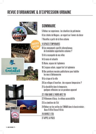 5 Retour sur expérience : les chantiers du patrimoine
6 Les chutes du Niagara ; un regard sur l’envers du décor
7 Recettes à partir de la flore urbaine
9 ESPACES TEMPORAIRES
10 Les évènements sportifs internationaux,
de formidables opportunités urbaines ?
13 À la reconquête de nos villes
14 Errance et urbanité
15 Ruine, espace de l’éphémère
16 L’espace urbain, support de l’art éphémère
18 Des peintures murales publicitaires pour habiller
les murs d’Antananarivo
19 Le cirque et la ville
20 Les villages d’insertion : des espaces temporaires ?
21 La durabilité dans le temporaire :
quelques réflexions sur un paradoxe apparent
22 J’IRAI DANS LE NORD AVEC TOI
22 Villeneuve d’Ascq : le réflexe accessibilité
23 Le cimetière de l’Est
24 Retour sur les sorties de l’ENVAR dans le bassin minier :
Base 11/19 et Fosse 9-9 bis
26 OUVREZ L’ŒIL
27 APPEL À PIGES
REVUE D’URBANISME & D’EXPRESSION URBAINE
SOMMAIRE
4 · LÂME URBAINE #5
DOSSIER
SPECIAL
 