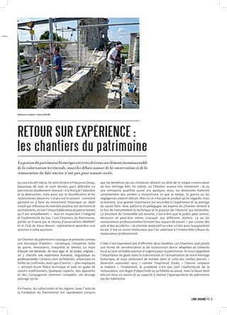 Au cours du XXe
siècle, de John Ruskin à Françoise Choay,
beaucoup de voix se sont élevées pour défendre un
patrimoine doublement menacé : à la fois par l’abandon
et la destruction, mais aussi par la muséification et les
restaurations abusives. L’enjeu est le suivant : comment
parvient-on à faire du monument historique un objet
vivant qui influence de manière positive son territoire et
seshabitants,etnonl’intouchableamasdepierremortes
qu’il est actuellement — tout en respectant l’intégrité
et l’authenticité du lieu ? Les Chantiers du Patrimoine,
portés en France par le réseau d’associations REMPART
et le Club du Vieux Manoir, représentent peut-être une
solution à cette question.
Un Chantier du patrimoine classique se présente comme
une mosaïque d’ateliers : céramique, charpente, taille
de pierre, menuiserie, maquette et relevés. La main
d’œuvre est bénévole, de tous âges et de toutes origines ;
on y cherche une expérience humaine, linguistique ou
professionnelle. Certains sont architectes, urbanistes en
herbe ou confirmés, alors que d’autres — plus impliqués
— arrivent d’une filière technique et sont en quête de
savoirs traditionnels. Quelques experts, des apprentis
et des Compagnons viennent compléter cet étrange
paysage social.
En France, les collectivités et les régions (avec l’aide de
la Fondation du Patrimoine) ont rapidement compris
RETOUR SUR EXPÉRIENCE :
les chantiers du patrimoine
Lagestiondupatrimoinehistoriqueestcertesdevenueunélémentincontournable
de la valorisation territoriale, mais les débats autour de la conservation et de la
restauration du bâti ancien n’ont pas pour autant cessés.
Rédaction et photo : Hubert BÉCART
que les bénéfices de ces initiatives allaient au-delà de la simple conservation
de leur héritage bâti. En réalité, un Chantier avance très lentement : là où
une entreprise qualifiée aurait mis quelques mois, les bénévoles mettront
certainement des années à reconstruire ce que le temps, la guerre ou les
négligences avaient détruit. Mais ici ce n’est pas le produit qu’on regarde, mais
la manière. Une grande importance est accordée à l’expérience et au partage
du savoir-faire. Avec patience et pédagogie, les experts du Chantier tentent à
la fois de transmettent la technique et la passion de l’Histoire aux bénévoles.
La structure de l’ensemble est ouverte, c’est-à-dire que le public peut rentrer,
découvrir et peut-être même s’essayer aux différents ateliers. Là où les
restaurations professionnelles ferment leur espace de travail — par crainte des
vols et des accidents — le chantier associatif va créer un lien avec la population
locale. C’est un voisin chaleureux que l’on substitue à l’irréductible clôture du
restaurateur professionnel.
L’idée n’est cependant pas d’affronter deux modèles. Les Chantiers sont plutôt
une forme de sensibilisation et de restauration douce adaptées au contexte
local qu’une véritable solution d’urgence pour le patrimoine. Ils nous rappellent
l’importance du geste dans la transmission et l’actualisation de notre héritage
historique, et nous retiennent de tomber dans le culte des vieilles pierres. «
Materiam superabat opus » comme l’exprimait Ovide, « l’œuvre surpasse
la matière ». Finalement, le problème n’est pas tant l’authenticité de la
restauration, son degré d’objectivité ou sa fidélité au passé, mais la façon dont
elle est mise en œuvre et sa capacité à réaliser l’appropriation du patrimoine
par les habitants•
LÂME URBAINE #5 · 5
 