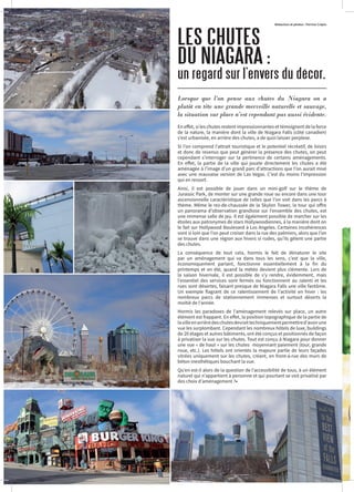 En effet, si les chutes restent impressionnantes et témoignent de la force
de la nature, la manière dont la ville de Niagara Falls (côté canadien)
s’est urbanisée, en arrière des chutes, a de quoi laisser perplexe.
Si l’on comprend l’attrait touristique et le potentiel récréatif, de loisirs
et donc de revenus que peut générer la présence des chutes, on peut
cependant s’interroger sur la pertinence de certains aménagements.
En effet, la partie de la ville qui jouxte directement les chutes a été
aménagée à l’image d’un grand parc d’attractions que l’on aurait mixé
avec une mauvaise version de Las Vegas. C’est du moins l’impression
qui en ressort.
Ainsi, il est possible de jouer dans un mini-golf sur le thème de
Jurassic Park, de monter sur une grande roue ou encore dans une tour
ascensionnelle caractéristique de celles que l’on voit dans les parcs à
thème. Même le rez-de-chaussée de la Skylon Tower, la tour qui offre
un panorama d’observation grandiose sur l’ensemble des chutes, est
une immense salle de jeu. Il est également possible de marcher sur les
étoiles aux patronymes de stars Hollywoodiennes, à la manière dont on
le fait sur Hollywood Boulevard à Los Angeles. Certaines incohérences
vont si loin que l’on peut croiser dans la rue des palmiers, alors que l’on
se trouve dans une région aux hivers si rudes, qu’ils gèlent une partie
des chutes.
La conséquence de tout cela, hormis le fait de dénaturer le site
par un aménagement qui va dans tous les sens, c’est que la ville,
économiquement parlant, fonctionne essentiellement à la fin du
printemps et en été, quand la météo devient plus clémente. Lors de
la saison hivernale, il est possible de s’y rendre, évidemment, mais
l’essentiel des services sont fermés ou fonctionnent au ralenti et les
rues sont désertes, faisant presque de Niagara Falls une ville fantôme.
Un exemple flagrant de ce ralentissement de l’activité en hiver : les
nombreux parcs de stationnement immenses et surtout déserts la
moitié de l’année.
Hormis les paradoxes de l’aménagement relevés sur place, un autre
élément est frappant. En effet, la position topographique de la partie de
lavilleenarrièredeschutesdevraittechniquementpermettred’avoirune
vue les surplombant. Cependant les nombreux hôtels de luxe, buildings
de 20 étages et autres bâtiments, ont été conçus et positionnés de façon
à privatiser la vue sur les chutes. Tout est conçu à Niagara pour donner
une vue « de haut » sur les chutes moyennant paiement (tour, grande
roue, etc.). Les hôtels ont orientés la majeure partie de leurs façades
vitrées uniquement sur les chutes, créant, en front-à-rue des murs de
béton inesthétiques bouchant la vue.
Qu’en est-il alors de la question de l’accessibilité de tous, à un élément
naturel qui n’appartient à personne et qui pourtant se voit privatisé par
des choix d’aménagement ?•
LES CHUTES
DU NIAGARA :
un regard sur l’envers du décor.
Lorsque que l’on pense aux chutes du Niagara on a
plutôt en tête une grande merveille naturelle et sauvage,
la situation sur place n’est cependant pas aussi évidente.
Rédaction et photos : Perrine Crépin
 