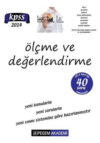 2014
kpss
ölçme ve
değerlendirme
akıcı
ayrıntılı
güncel
konu anlatımları
örnekler
yorumlar
uyarılar
pratik bilgiler
ösym tarzında özgün sorular
ve açıklamaları
yeni konularla
yeni sorularla
yeni sınav sistemine göre hazırlanmıştır
2013 kpss’d
e
soru
40
 