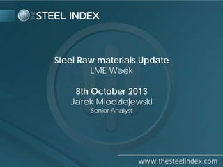 Steel Raw materials Update
LME Week
8th October 2013
Jarek Mlodziejewski
Senior Analyst

 