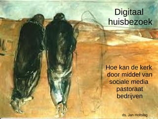 Digitaal 
huisbezoek 
Hoe kan de kerk 
door middel van 
sociale media 
pastoraat 
bedrijven 
ds. Jan Holtslag 
 