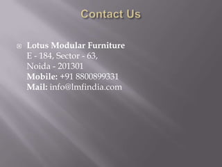    Lotus Modular Furniture
    E - 184, Sector - 63,
    Noida - 201301
    Mobile: +91 8800899331
    Mail: info@lmfindia.com
 